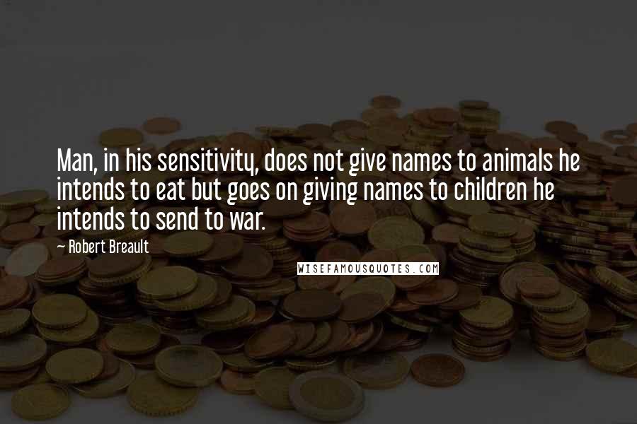 Robert Breault Quotes: Man, in his sensitivity, does not give names to animals he intends to eat but goes on giving names to children he intends to send to war.