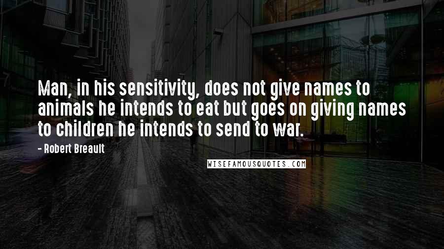 Robert Breault Quotes: Man, in his sensitivity, does not give names to animals he intends to eat but goes on giving names to children he intends to send to war.