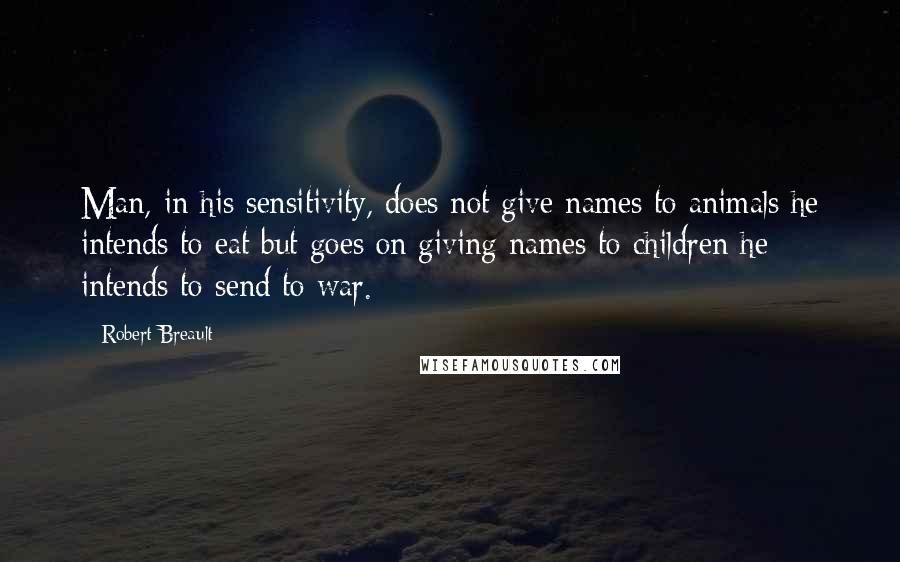 Robert Breault Quotes: Man, in his sensitivity, does not give names to animals he intends to eat but goes on giving names to children he intends to send to war.