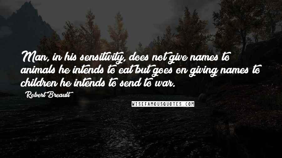 Robert Breault Quotes: Man, in his sensitivity, does not give names to animals he intends to eat but goes on giving names to children he intends to send to war.
