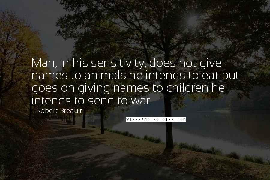 Robert Breault Quotes: Man, in his sensitivity, does not give names to animals he intends to eat but goes on giving names to children he intends to send to war.
