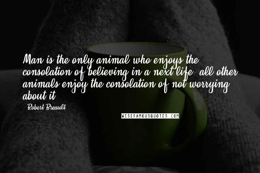 Robert Breault Quotes: Man is the only animal who enjoys the consolation of believing in a next life; all other animals enjoy the consolation of not worrying about it.