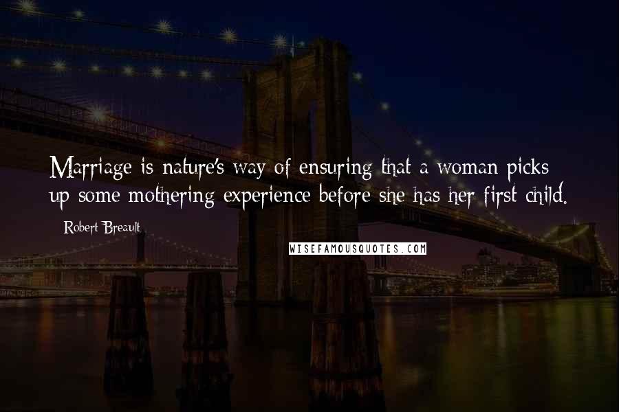 Robert Breault Quotes: Marriage is nature's way of ensuring that a woman picks up some mothering experience before she has her first child.