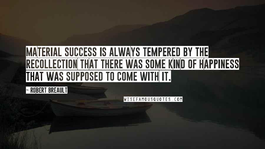 Robert Breault Quotes: Material success is always tempered by the recollection that there was some kind of happiness that was supposed to come with it.