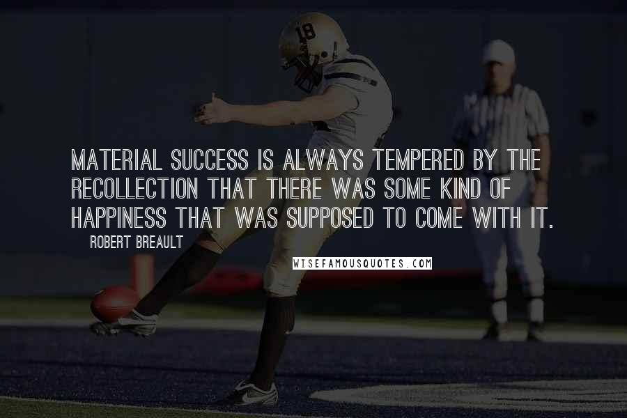 Robert Breault Quotes: Material success is always tempered by the recollection that there was some kind of happiness that was supposed to come with it.