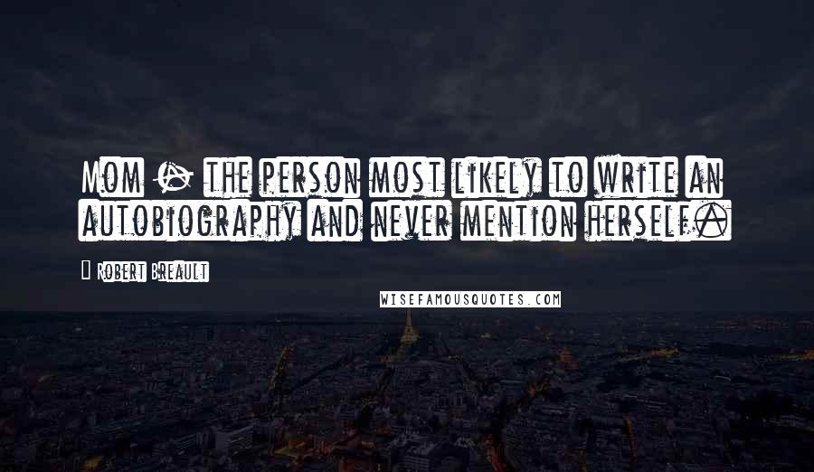 Robert Breault Quotes: Mom - the person most likely to write an autobiography and never mention herself.