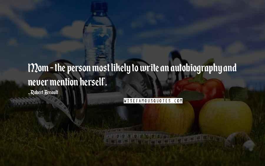 Robert Breault Quotes: Mom - the person most likely to write an autobiography and never mention herself.