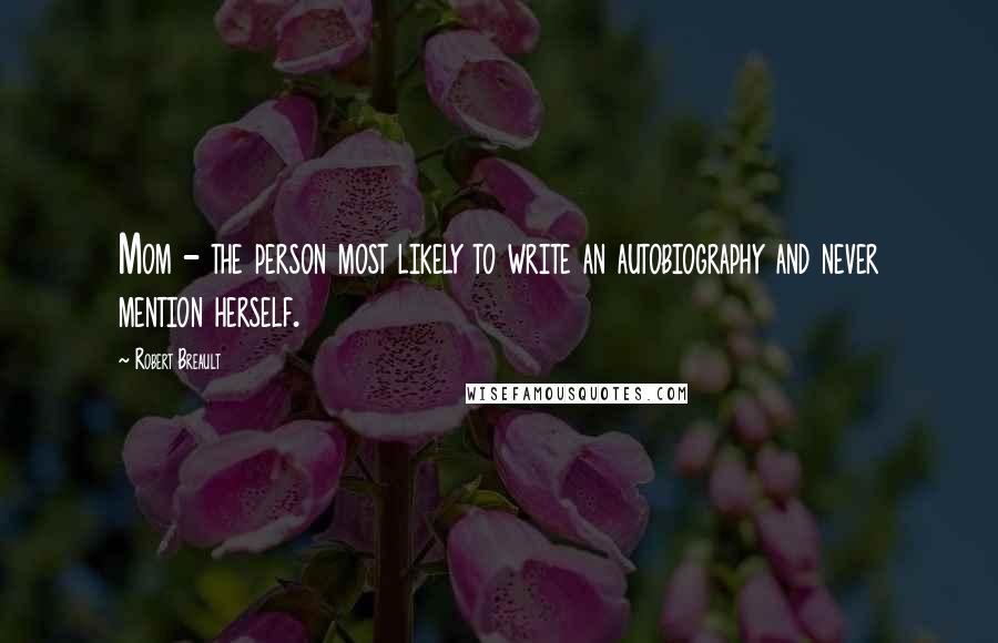 Robert Breault Quotes: Mom - the person most likely to write an autobiography and never mention herself.