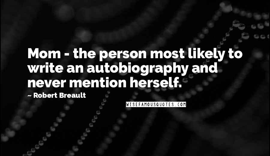 Robert Breault Quotes: Mom - the person most likely to write an autobiography and never mention herself.