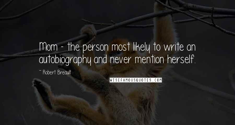 Robert Breault Quotes: Mom - the person most likely to write an autobiography and never mention herself.