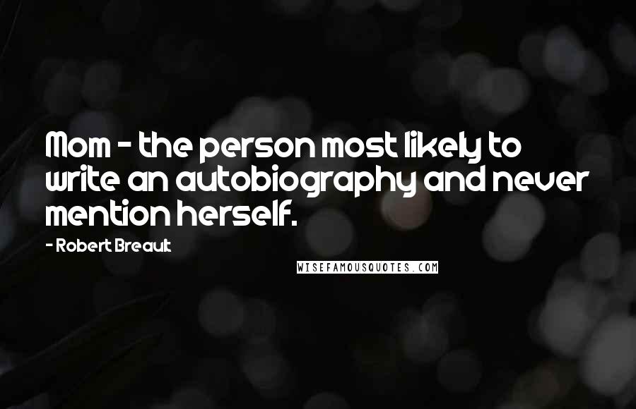 Robert Breault Quotes: Mom - the person most likely to write an autobiography and never mention herself.