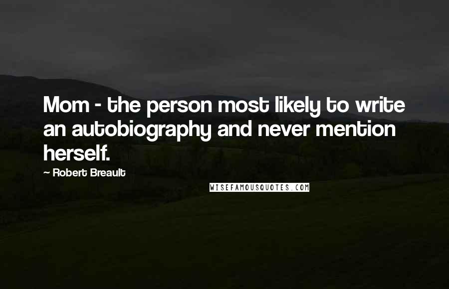 Robert Breault Quotes: Mom - the person most likely to write an autobiography and never mention herself.