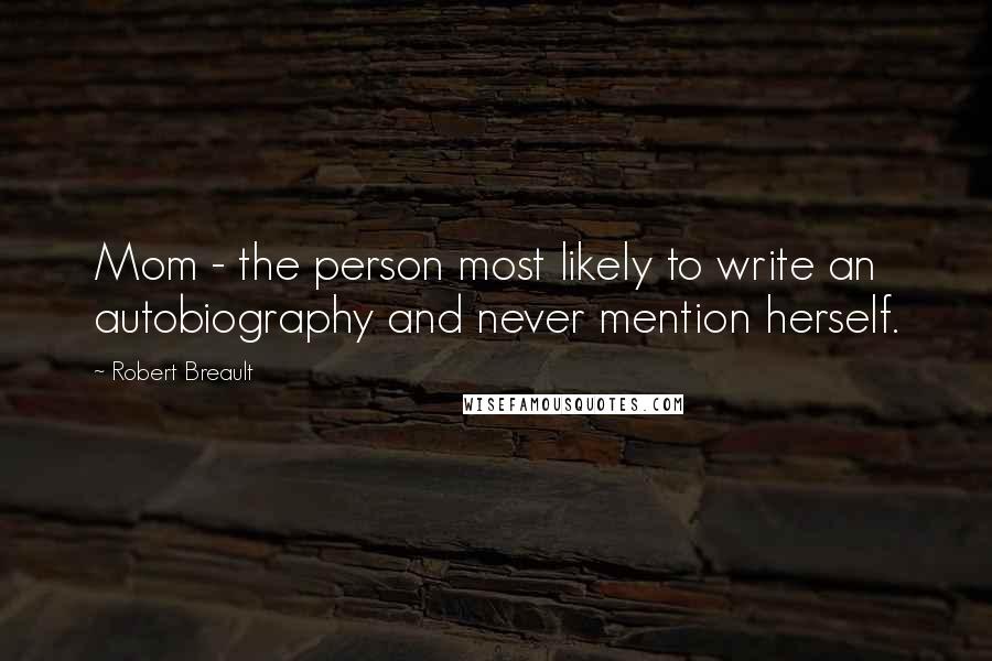 Robert Breault Quotes: Mom - the person most likely to write an autobiography and never mention herself.