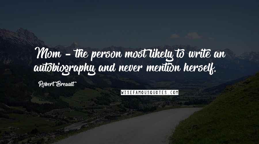 Robert Breault Quotes: Mom - the person most likely to write an autobiography and never mention herself.