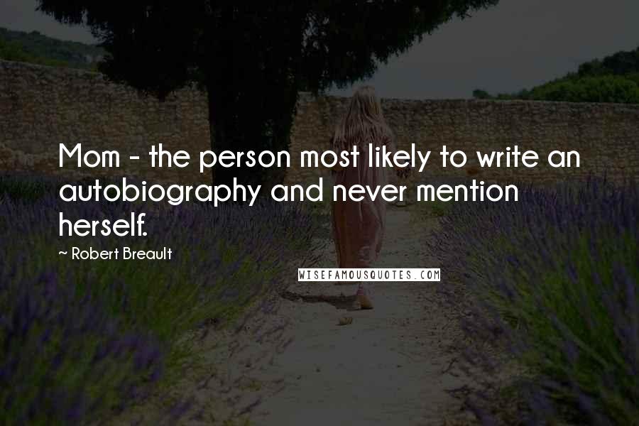 Robert Breault Quotes: Mom - the person most likely to write an autobiography and never mention herself.