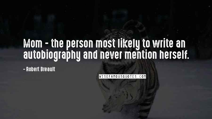 Robert Breault Quotes: Mom - the person most likely to write an autobiography and never mention herself.