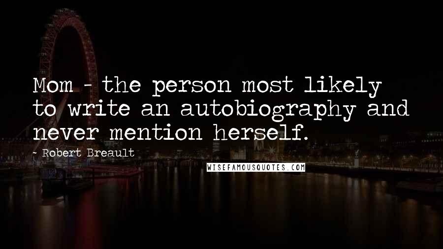 Robert Breault Quotes: Mom - the person most likely to write an autobiography and never mention herself.