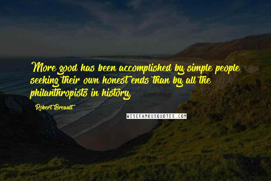 Robert Breault Quotes: More good has been accomplished by simple people seeking their own honest ends than by all the philanthropists in history.