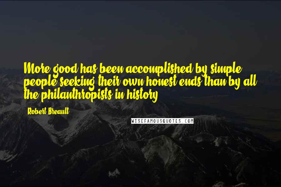 Robert Breault Quotes: More good has been accomplished by simple people seeking their own honest ends than by all the philanthropists in history.