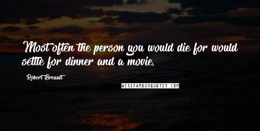 Robert Breault Quotes: Most often the person you would die for would settle for dinner and a movie.