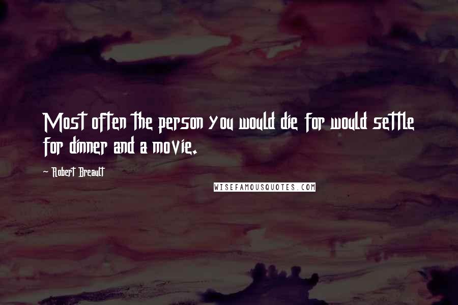 Robert Breault Quotes: Most often the person you would die for would settle for dinner and a movie.