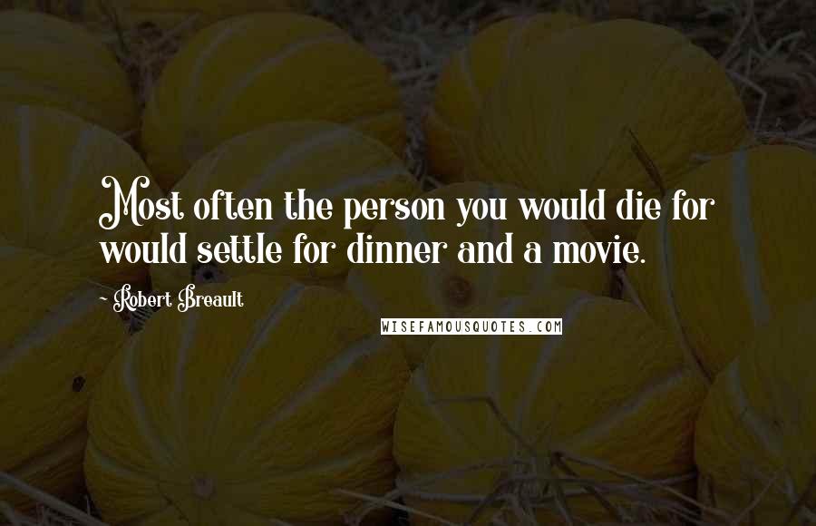 Robert Breault Quotes: Most often the person you would die for would settle for dinner and a movie.