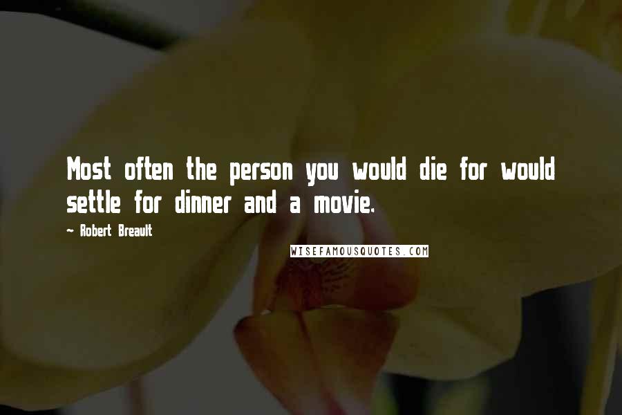 Robert Breault Quotes: Most often the person you would die for would settle for dinner and a movie.