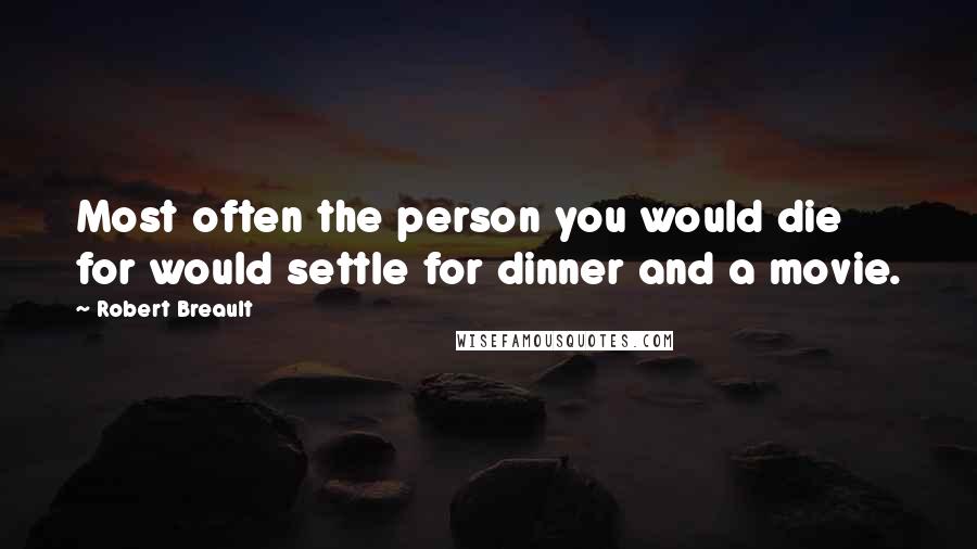 Robert Breault Quotes: Most often the person you would die for would settle for dinner and a movie.