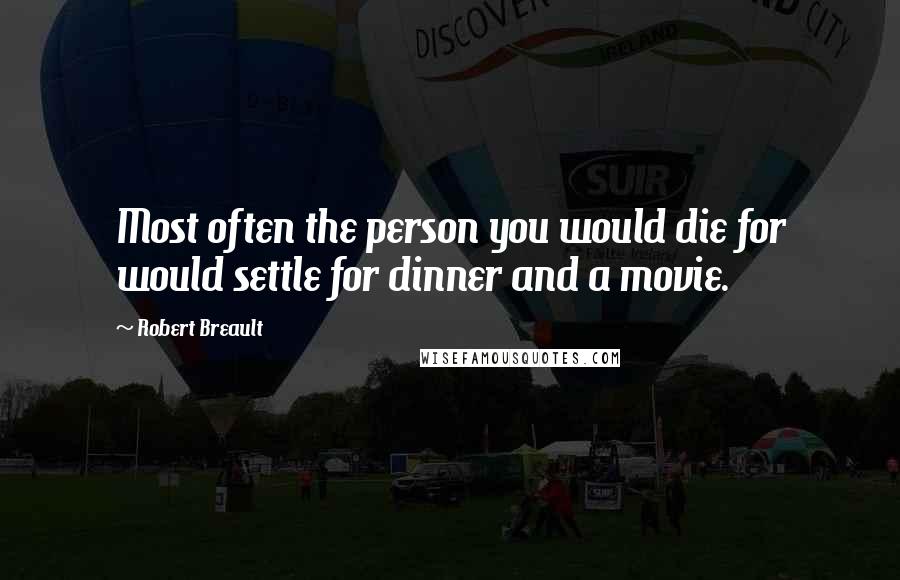 Robert Breault Quotes: Most often the person you would die for would settle for dinner and a movie.