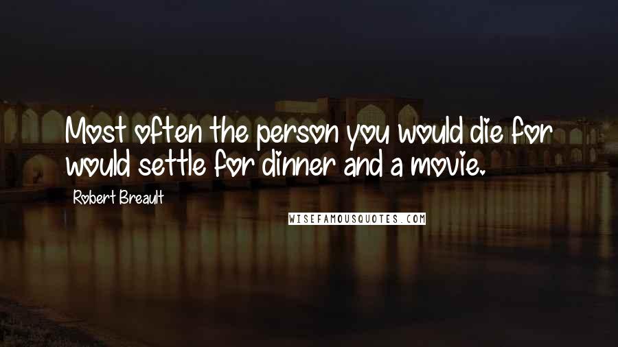 Robert Breault Quotes: Most often the person you would die for would settle for dinner and a movie.