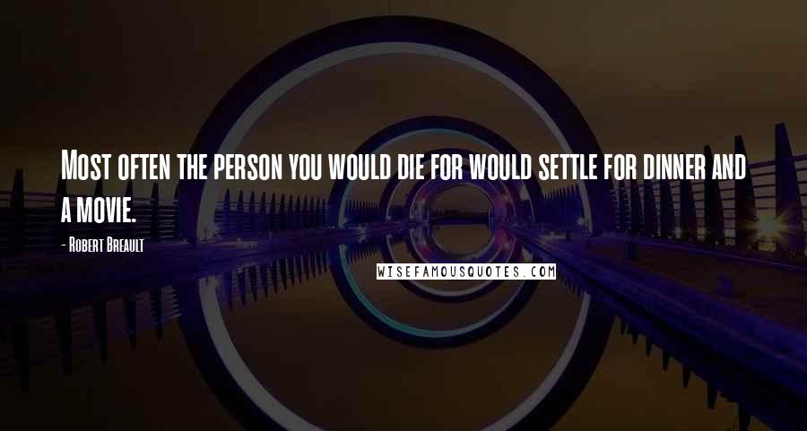 Robert Breault Quotes: Most often the person you would die for would settle for dinner and a movie.