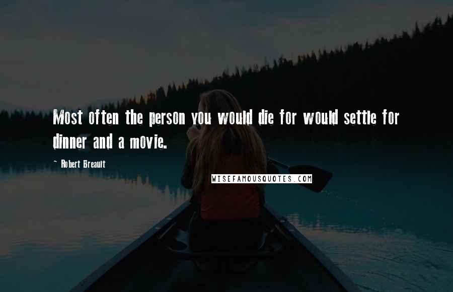 Robert Breault Quotes: Most often the person you would die for would settle for dinner and a movie.