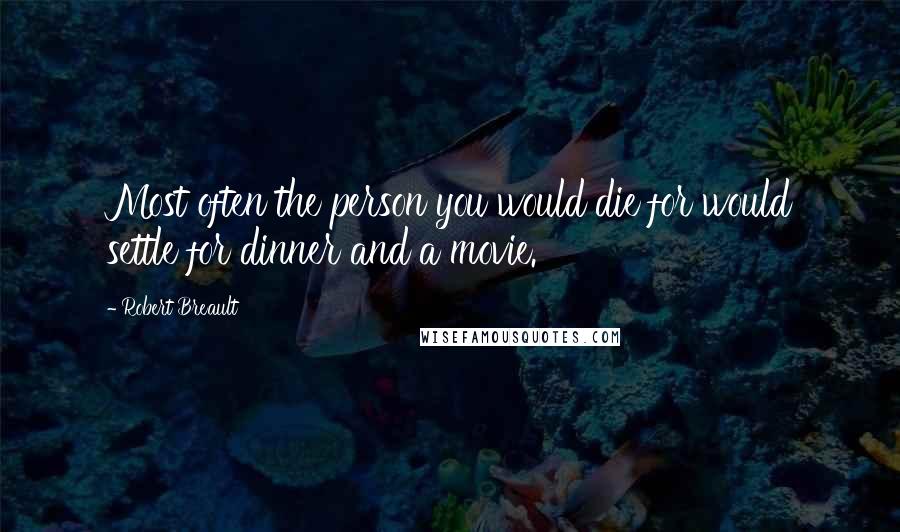 Robert Breault Quotes: Most often the person you would die for would settle for dinner and a movie.