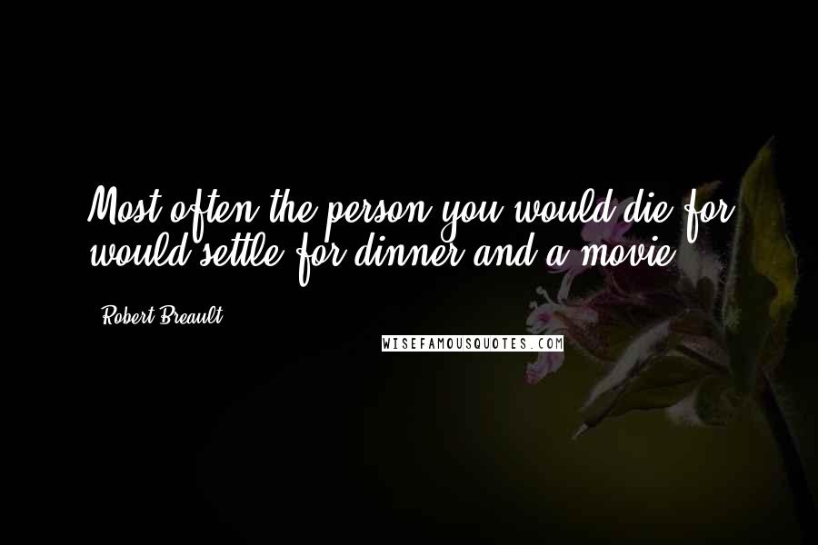 Robert Breault Quotes: Most often the person you would die for would settle for dinner and a movie.