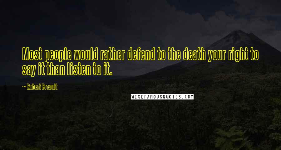 Robert Breault Quotes: Most people would rather defend to the death your right to say it than listen to it.