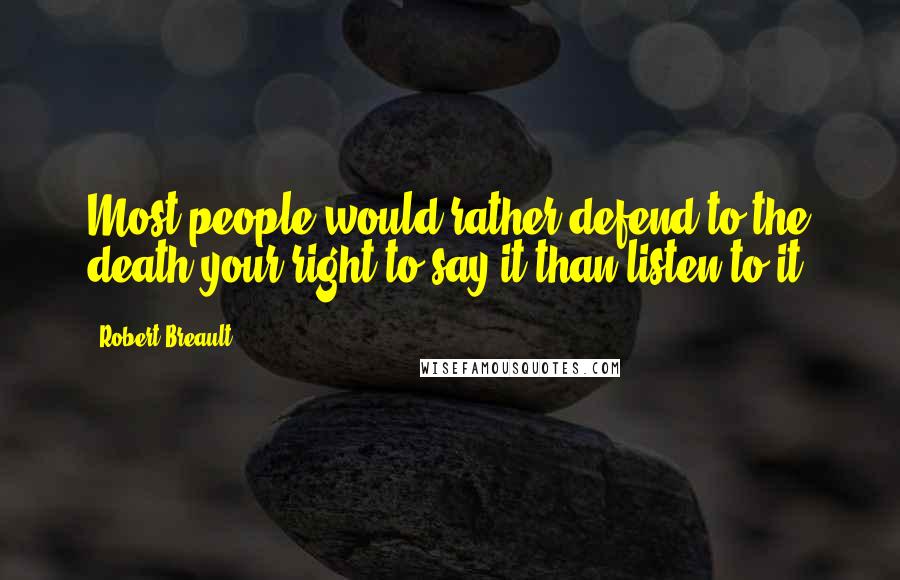 Robert Breault Quotes: Most people would rather defend to the death your right to say it than listen to it.