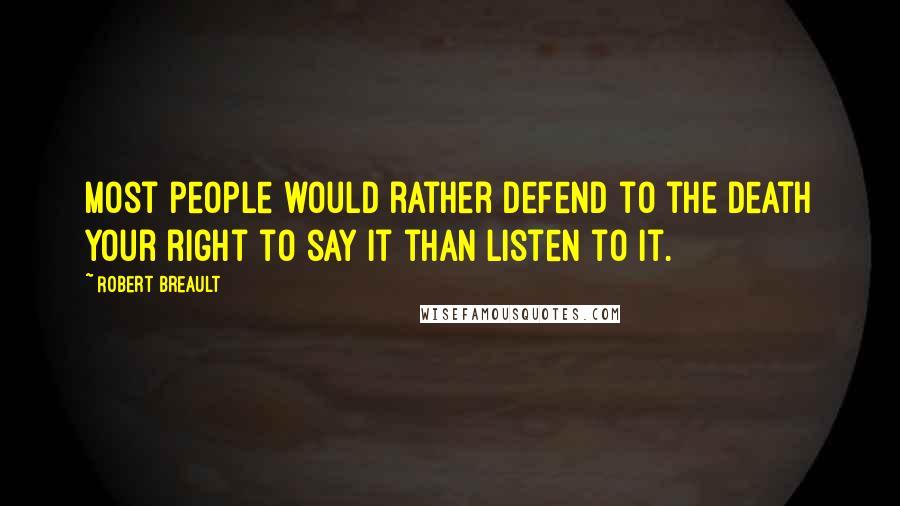 Robert Breault Quotes: Most people would rather defend to the death your right to say it than listen to it.