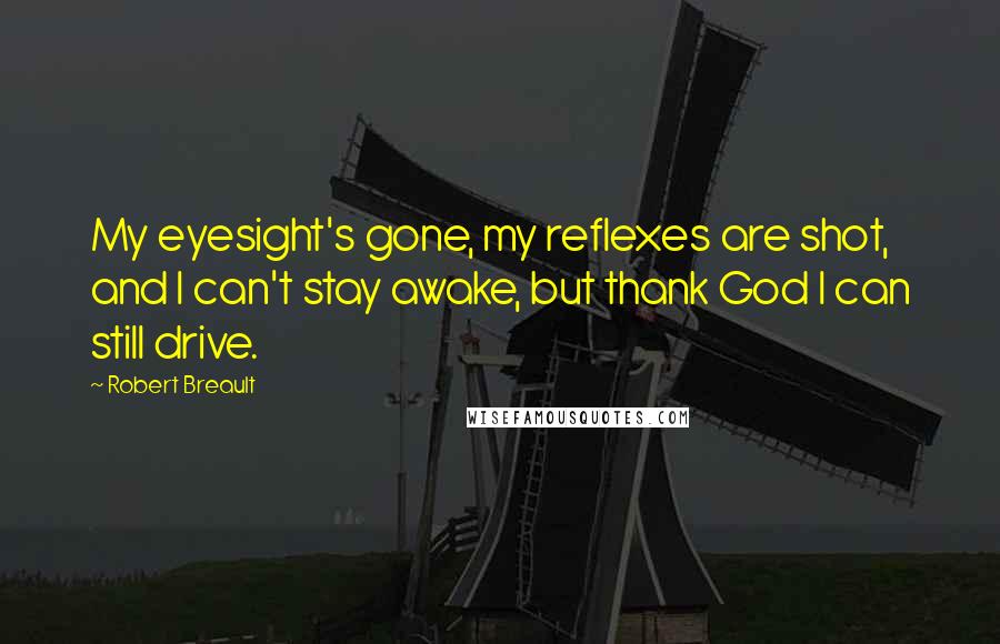 Robert Breault Quotes: My eyesight's gone, my reflexes are shot, and I can't stay awake, but thank God I can still drive.