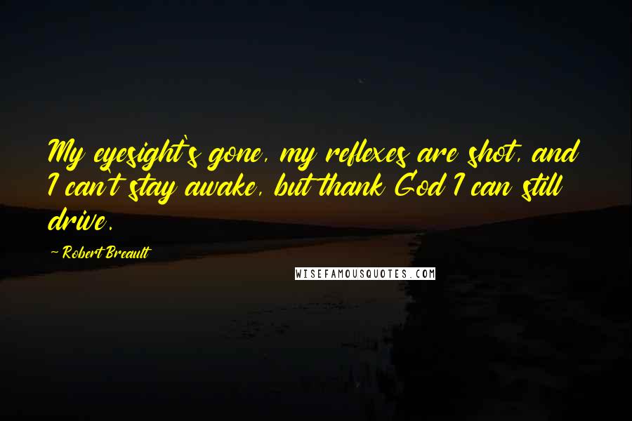 Robert Breault Quotes: My eyesight's gone, my reflexes are shot, and I can't stay awake, but thank God I can still drive.