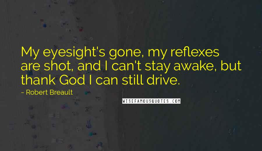 Robert Breault Quotes: My eyesight's gone, my reflexes are shot, and I can't stay awake, but thank God I can still drive.