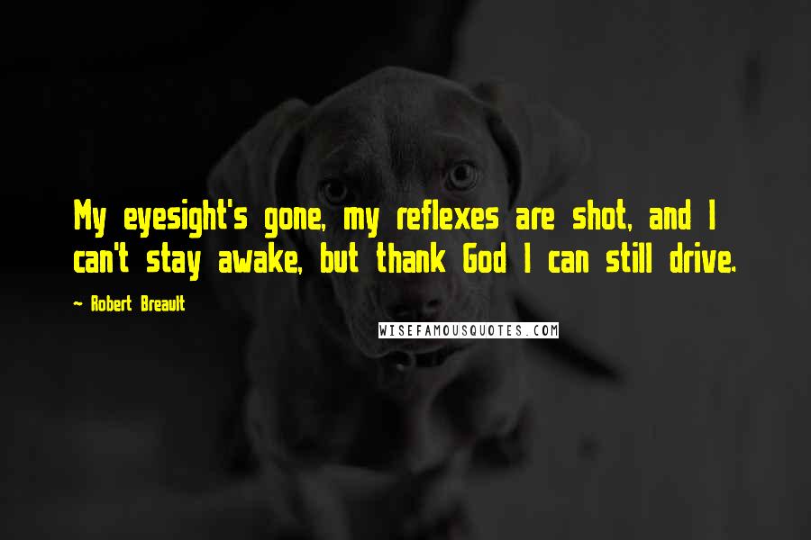 Robert Breault Quotes: My eyesight's gone, my reflexes are shot, and I can't stay awake, but thank God I can still drive.