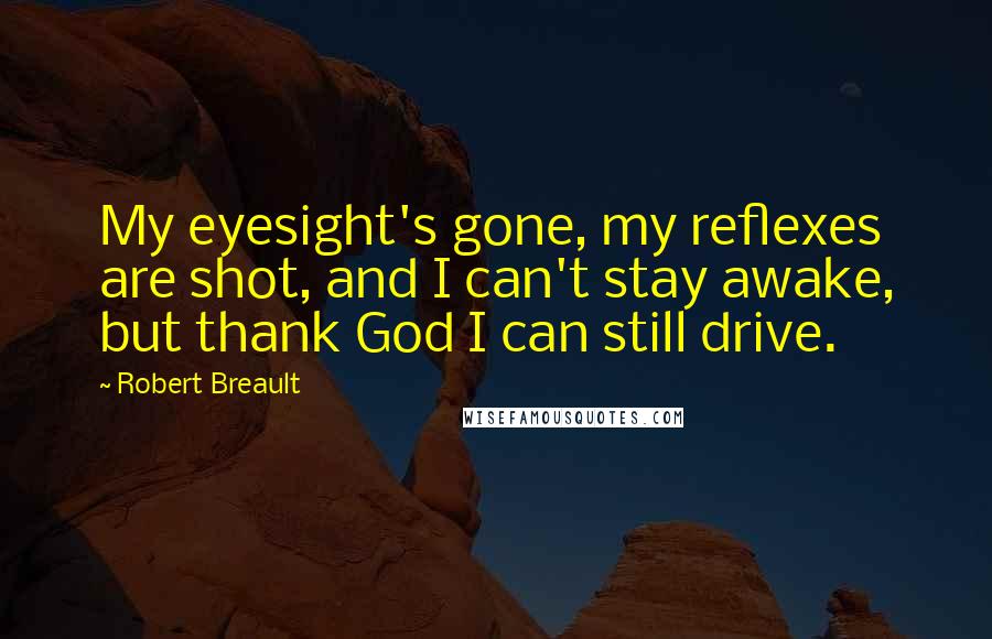 Robert Breault Quotes: My eyesight's gone, my reflexes are shot, and I can't stay awake, but thank God I can still drive.