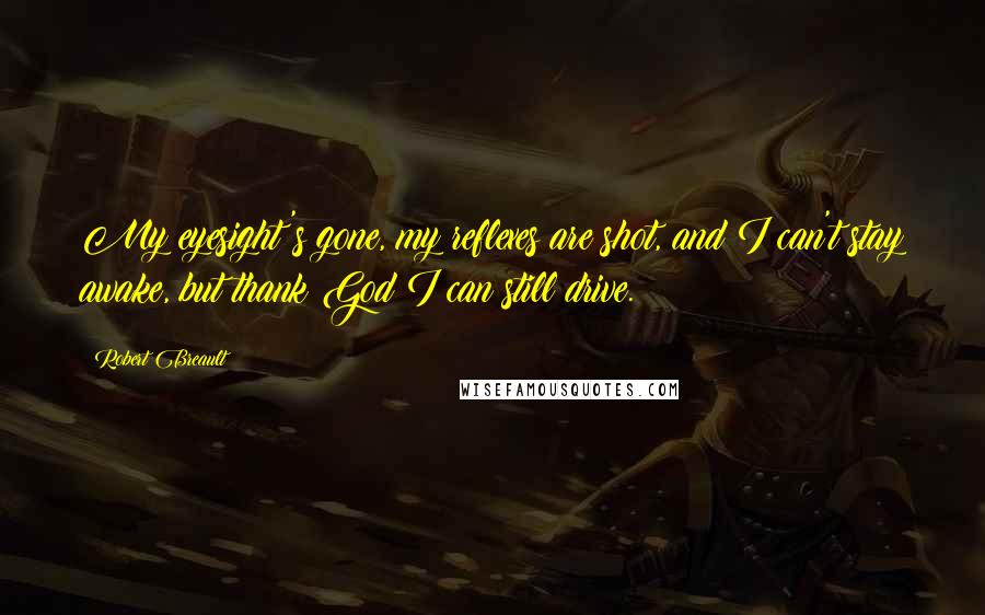 Robert Breault Quotes: My eyesight's gone, my reflexes are shot, and I can't stay awake, but thank God I can still drive.