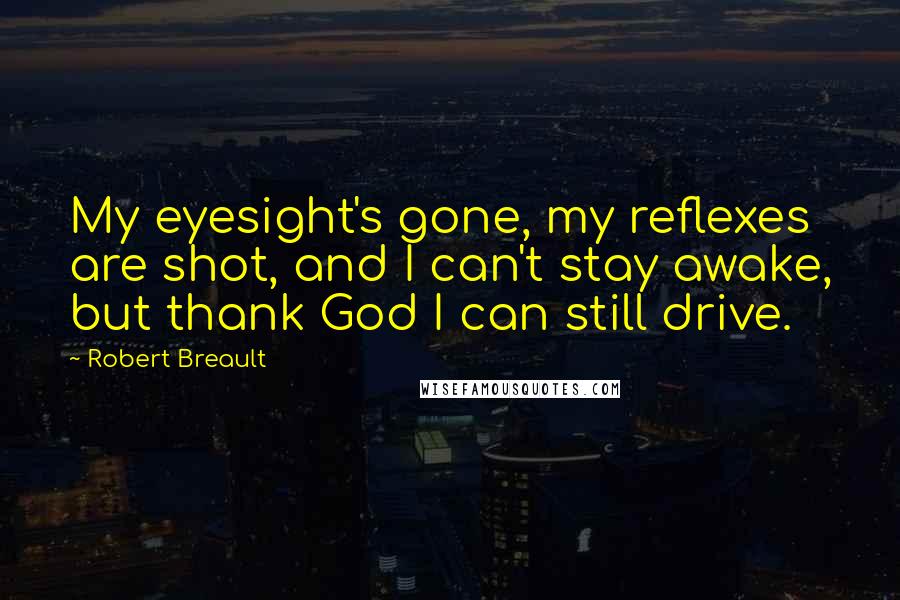 Robert Breault Quotes: My eyesight's gone, my reflexes are shot, and I can't stay awake, but thank God I can still drive.