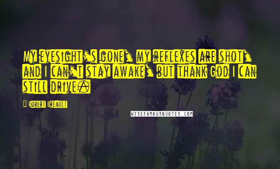 Robert Breault Quotes: My eyesight's gone, my reflexes are shot, and I can't stay awake, but thank God I can still drive.