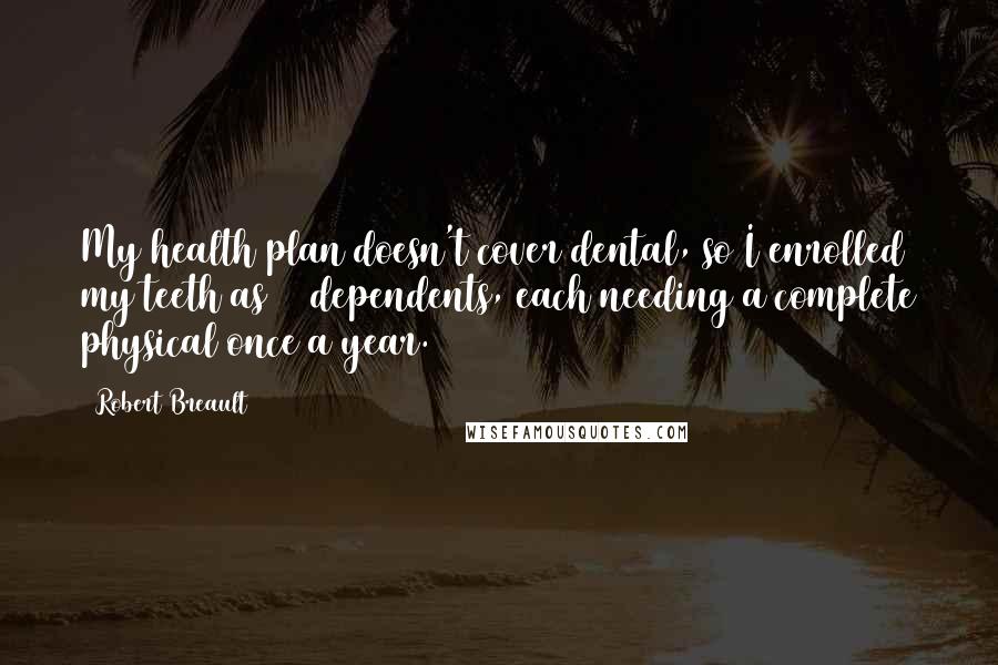 Robert Breault Quotes: My health plan doesn't cover dental, so I enrolled my teeth as 32 dependents, each needing a complete physical once a year.