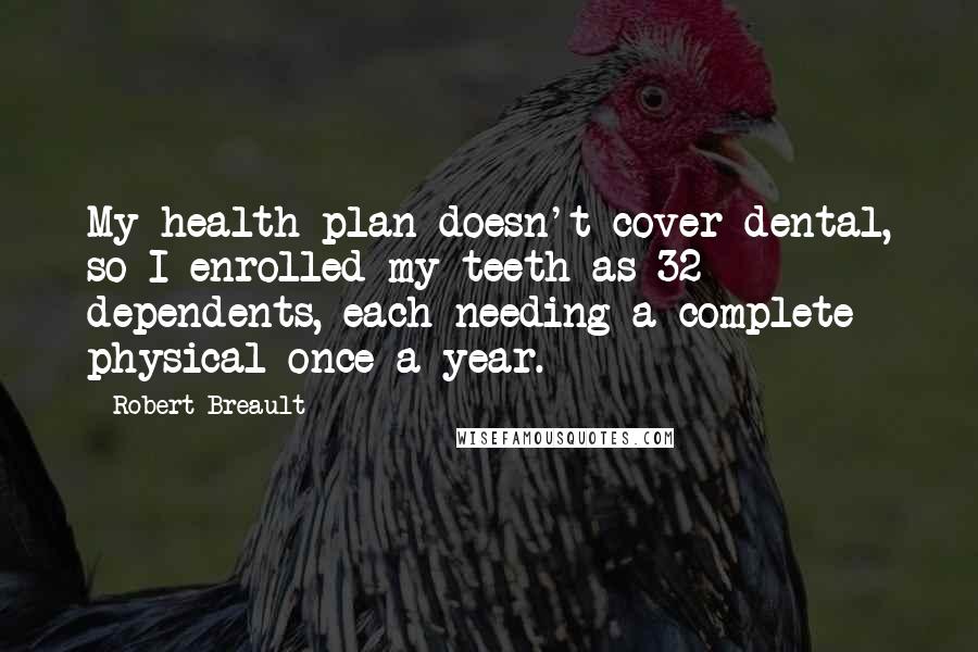 Robert Breault Quotes: My health plan doesn't cover dental, so I enrolled my teeth as 32 dependents, each needing a complete physical once a year.