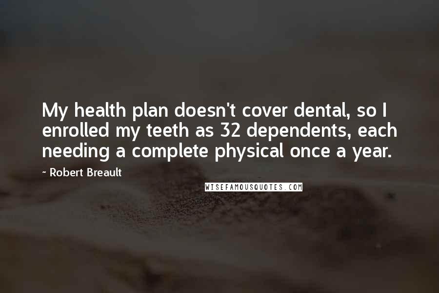 Robert Breault Quotes: My health plan doesn't cover dental, so I enrolled my teeth as 32 dependents, each needing a complete physical once a year.