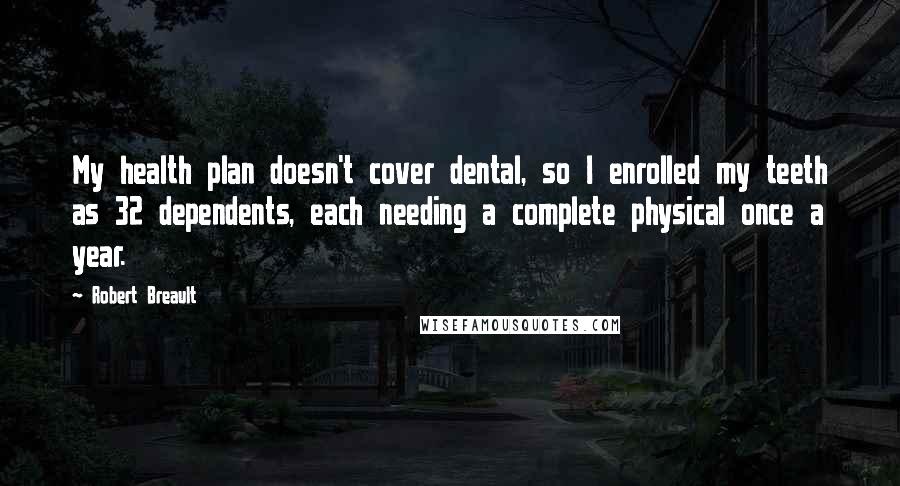 Robert Breault Quotes: My health plan doesn't cover dental, so I enrolled my teeth as 32 dependents, each needing a complete physical once a year.