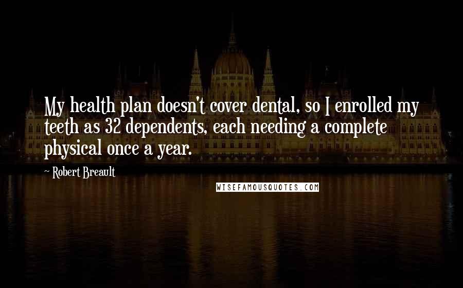 Robert Breault Quotes: My health plan doesn't cover dental, so I enrolled my teeth as 32 dependents, each needing a complete physical once a year.